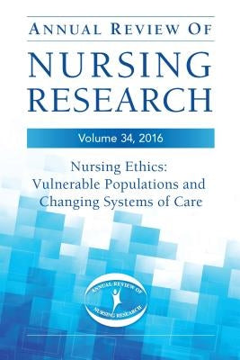Annual Review of Nursing Research, Volume 34: Nursing Ethics: Vulnerable Populations and Changing Systems of Care by Gibbons, Susanne W.