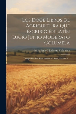 Los Doce Libros De Agricultura Que Escribió En Latín Lucio Junio Moderato Columela: Comprende Los Siete Primeros Libros, Volume 1... by Lucio Junio Moderato Columela
