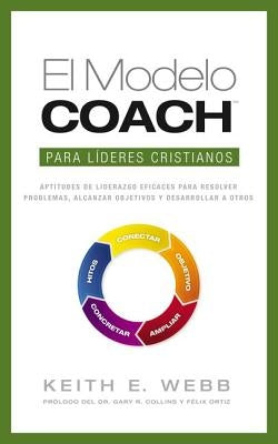 El Modelo Coach Para Lideres Cristianos: Aptitudes de Liderezgo Eficaces Para Resolver Problemas, Alcanzar Objetivos y Desarrolar a Otros by Webb, Keith E.