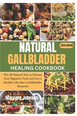 Natural Gallbladder Healing Cookbook: The All-Natural Way to Cleanse Your Digestive Tract and Live a Healthy Life after a Gallbladder Removal by Johnson, Maryann