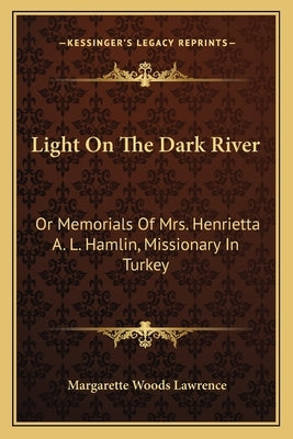 Light On The Dark River: Or Memorials Of Mrs. Henrietta A. L. Hamlin, Missionary In Turkey by Lawrence, Margarette Woods