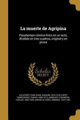 La muerte de Agripina: Pasatiempo cómico-lírico en un acto, dividido en tres cuadros, original y en prosa by Valverde Y. San Juan, JoaquÃ­n 1875-1918