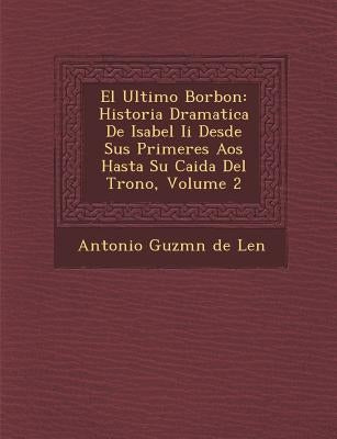 El Ultimo Borbon: Historia Dramatica de Isabel II Desde Sus Primeres a OS Hasta Su Caida del Trono, Volume 2 by Antonio Guzm N de Le N