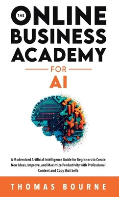 The Online Business Academy for AI: A Modernized Artificial Intelligence Guide for Beginners to Create New Ideas, Improve, and Maximize Productivity w by Bourne, Thomas