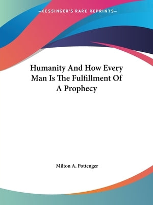 Humanity And How Every Man Is The Fulfillment Of A Prophecy by Pottenger, Milton a.