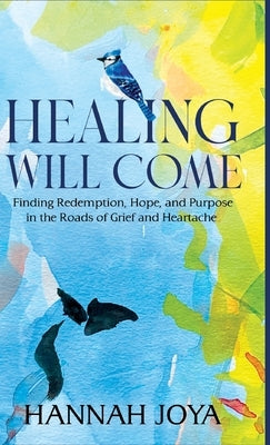 Healing Will Come: Finding Redemption, Hope, and Purpose in the Roads of Grief and Heartache by Joya, Hannah