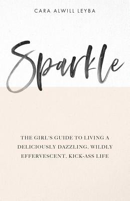 Sparkle: The Girl's Guide to Living a Deliciously Dazzling, Wildly Effervescent, Kick-Ass Life by Alwill Leyba, Cara