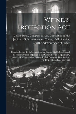 Witness Protection Act: Hearing Before the Subcommittee on Courts, Civil Liberties, and the Administration of Justice of the Committee on the by United States Congress House Commi