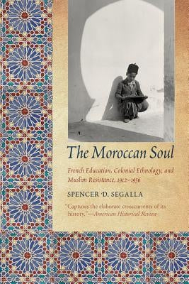 The Moroccan Soul: French Education, Colonial Ethnology, and Muslim Resistance, 1912-1956 by Segalla, Spencer D.