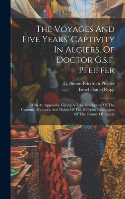 The Voyages And Five Years' Captivity In Algiers, Of Doctor G.s.f. Pfeiffer: With An Appendix, Giving A True Description Of The Customs, Manners, And by G Simon Friedrich Pfeiffer