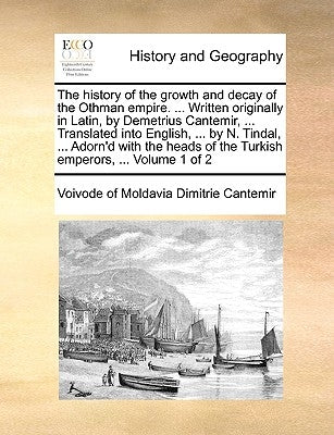 The History of the Growth and Decay of the Othman Empire. ... Written Originally in Latin, by Demetrius Cantemir, ... Translated Into English, ... by by Dimitrie Cantemir, Voivode Of Moldavia