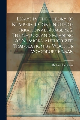 Essays in the Theory of Numbers, 1. Continuity of Irrational Numbers, 2. The Nature and Meaning of Numbers. Authorized Translation by Wooster Woodruff by Dedekind, Richard 1831-1916