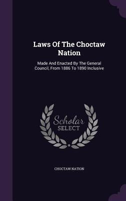Laws Of The Choctaw Nation: Made And Enacted By The General Council, From 1886 To 1890 Inclusive by Nation, Choctaw