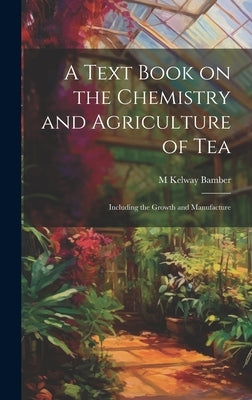 A Text Book on the Chemistry and Agriculture of Tea: Including the Growth and Manufacture by Bamber, M. Kelway