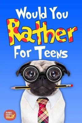 Would You Rather For Teens: The Book of Silly Scenarios, Challenging And Hilarious Questions Designed Especially For Teens That Your Friends And F by Sunny Happy Kids