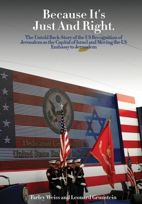 Because It's Just and Right: The Untold Back-Story of the US Recognition of Jerusalem as the Capital of Israel and Moving the US Embassy to Jerusalem by And Leonard Grunstein, Farley Weiss