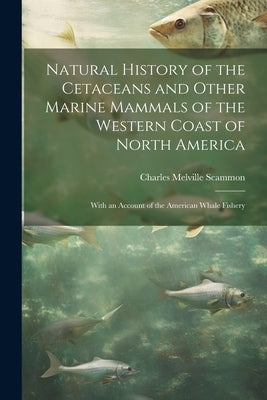 Natural History of the Cetaceans and Other Marine Mammals of the Western Coast of North America: With an Account of the American Whale Fishery by Scammon, Charles Melville