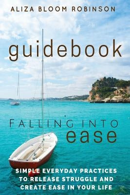 Falling Into Ease Guidebook: Simple Everyday Practices to Release Suffering and Create Ease In Your Life. by Robinson, Aliza Bloom