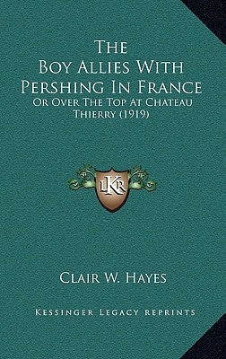 The Boy Allies With Pershing In France: Or Over The Top At Chateau Thierry (1919) by Hayes, Clair W.