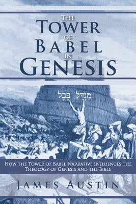 The Tower of Babel in Genesis: How the Tower of Babel Narrative Influences the Theology of Genesis and the Bible by Austin, James