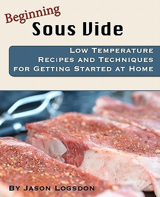 Beginning Sous Vide: Low Temperature Recipes and Techniques for Getting Started at Home by Logsdon, Jason