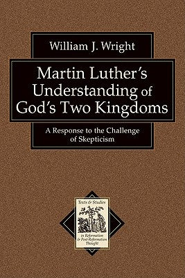 Martin Luther's Understanding of God's Two Kingdoms: A Response to the Challenge of Skepticism by Wright, William J.
