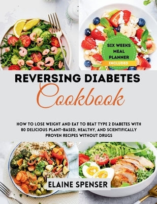Reversing Diabetes Cookbook: How to Lose Weight and Eat to Beat Type 2 Diabetes with 80 Delicious plant-based, Healthy, and Scientifically Proven Reci by Spenser, Elaine