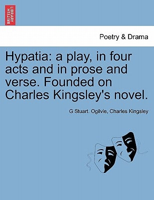 Hypatia: A Play, in Four Acts and in Prose and Verse. Founded on Charles Kingsley's Novel. by Ogilvie, G. Stuart