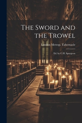 The Sword and the Trowel; Ed. by C.H. Spurgeon by Tabernacle, London Metrop
