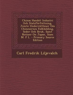 Chinas Handel: Industri Och Statsforfattning, Jemte Underrattleser Om Chinesernes Folkbilding, Seder Och Bruk, Samt Notiser on Japan, by Liljevalch, Carl Fredrik