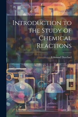 Introduction to the Study of Chemical Reactions by Drechsel, Edmund