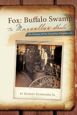 Fox: Buffalo Swamp to Marcellus Shale: The History of Fox Township Pennsylvania by Schreiber, Robert, Jr.