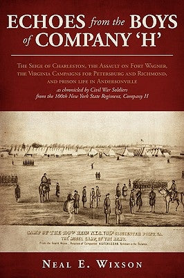 Echoes from the Boys of Company 'H': The Seige of Charleston, the Assault on Fort Wagner, the Virginia Campaigns for Petersburg and Richmond, and pris by Wixson, Neal E.
