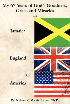 My 67 Years of God's Goodness, Grace and Miracles in Jamaica, England, and America by Palmer, Nehemiah Martin