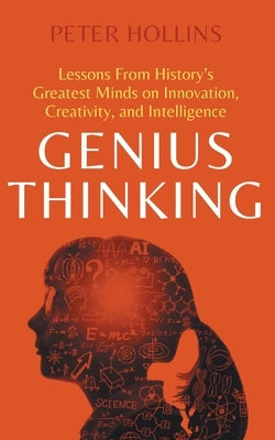 Genius Thinking: Lessons From History's Greatest Minds on Innovation, Creativity, and Intelligence by Hollins, Peter