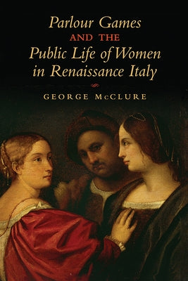 Parlour Games and the Public Life of Women in Renaissance Italy by McClure, George W.