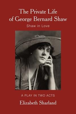 The Private Life of George Bernard Shaw: Shaw in Love by Sharland, Elizabeth