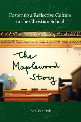 Fostering a Reflective Culture in the Christian School: The Maplewood Story by Van Dyk, John