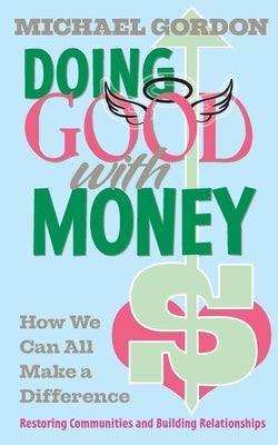 Doing Good with Money: How We All Can Make A Difference: Restoring Communities and Building Relationships by Gordon, Michael
