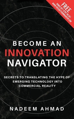 Become an Innovation Navigator: Secrets to Translating the Hype of Emerging Technology into Commercial Reality by Ahmad, Nadeem