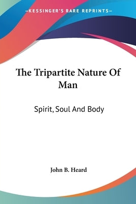 The Tripartite Nature Of Man: Spirit, Soul And Body by Heard, John B.