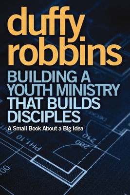 Building a Youth Ministry That Builds Disciples: A Small Book about a Big Idea by Robbins, Duffy