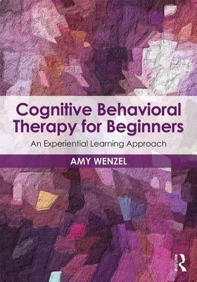 Cognitive Behavioral Therapy for Beginners: An Experiential Learning Approach by Wenzel, Amy
