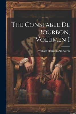 The Constable De Bourbon, Volumen I by Ainsworth, William Harrison