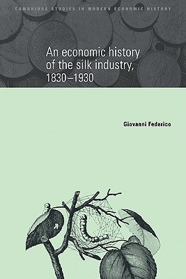 An Economic History of the Silk Industry, 1830 1930 by Federico, Giovanni