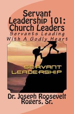 Servant Leadership 101: (Church Leaders): Servants Leading With A Godly Heart by Rogers, Joseph Roosevelt, Sr.