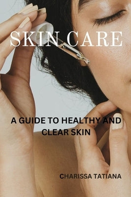Skin Care: A guide to healthy and clear skin by Tatiana, Charissa