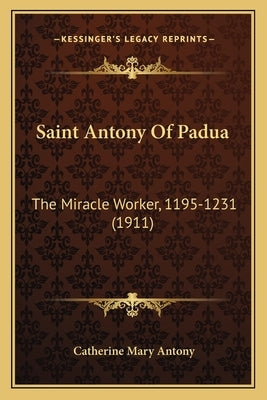 Saint Antony Of Padua: The Miracle Worker, 1195-1231 (1911) by Antony, Catherine Mary