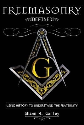 Freemasonry Defined: Using History to Understand the Fraternity by Gorley, Shawn M.