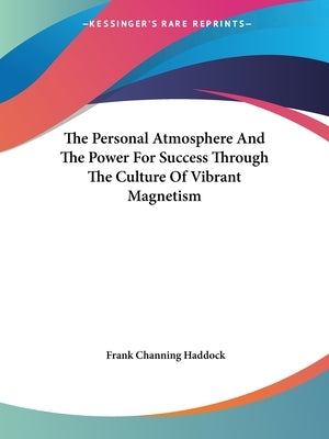 The Personal Atmosphere And The Power For Success Through The Culture Of Vibrant Magnetism by Haddock, Frank Channing
